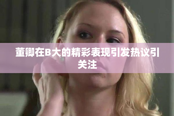 董卿在B大的精彩表现引发热议引关注