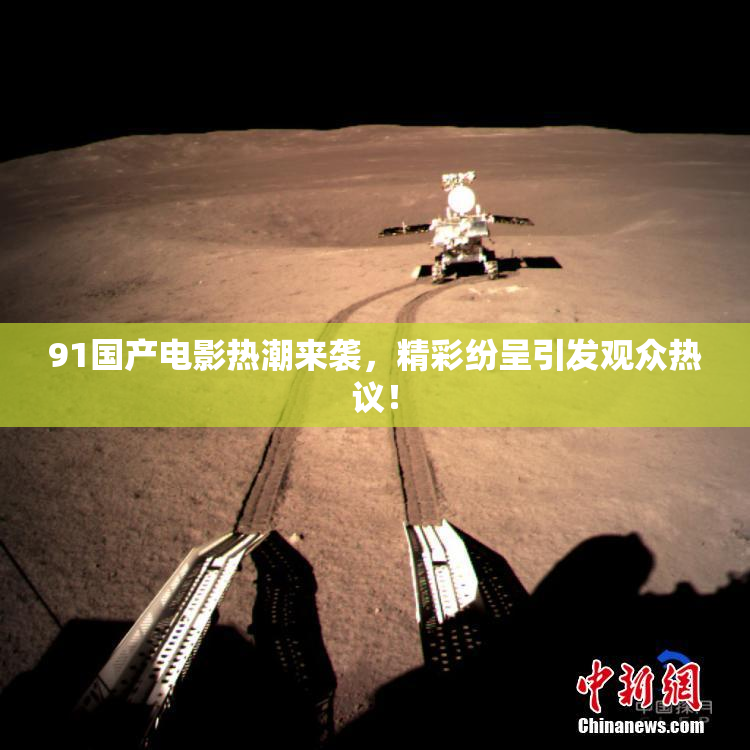 91国产电影热潮来袭，精彩纷呈引发观众热议！