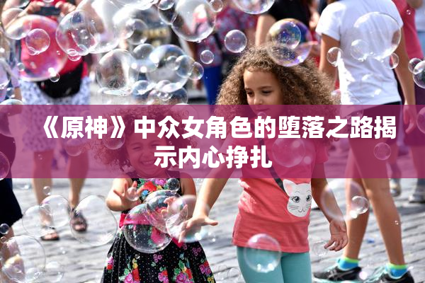 《原神》中众女角色的堕落之路揭示内心挣扎