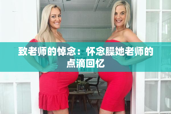 致老师的悼念：怀念臊她老师的点滴回忆