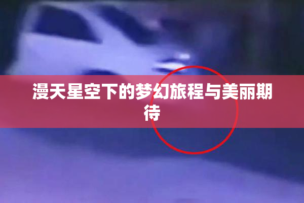 漫天星空下的梦幻旅程与美丽期待