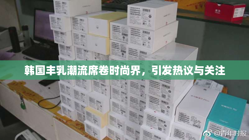 韩国丰乳潮流席卷时尚界，引发热议与关注