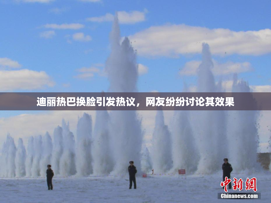 迪丽热巴换脸引发热议，网友纷纷讨论其效果