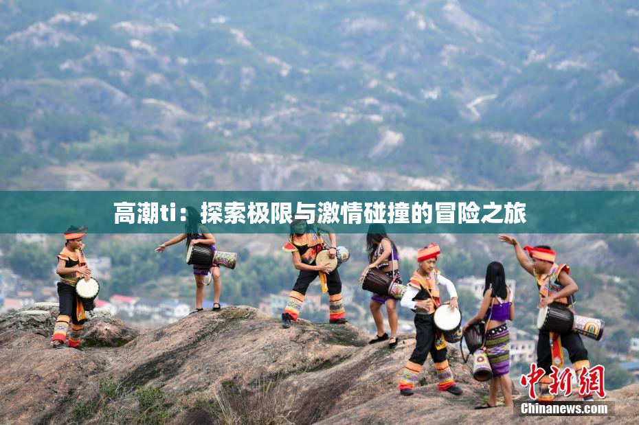 高潮ti：探索极限与激情碰撞的冒险之旅