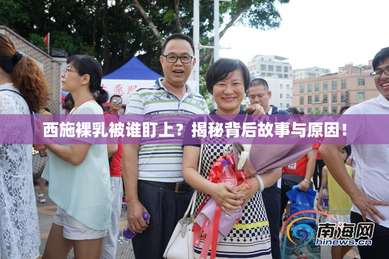 西施裸乳被谁盯上？揭秘背后故事与原因！
