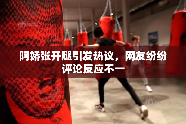 阿娇张开腿引发热议，网友纷纷评论反应不一
