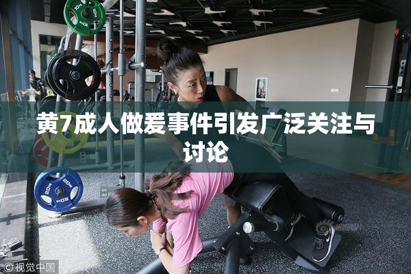 黄7成人做爰事件引发广泛关注与讨论
