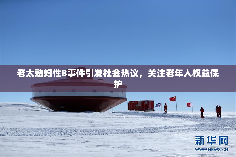 老太熟妇性B事件引发社会热议，关注老年人权益保护