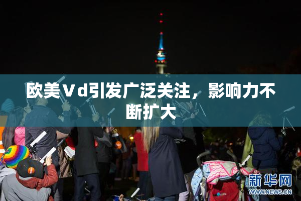 欧美Ⅴd引发广泛关注，影响力不断扩大
