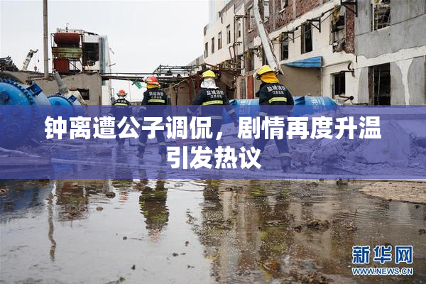 钟离遭公子调侃，剧情再度升温引发热议