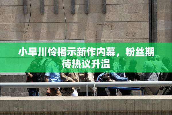 小早川怜揭示新作内幕，粉丝期待热议升温