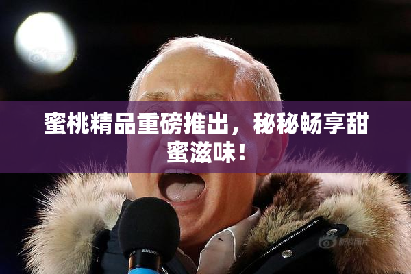 蜜桃精品重磅推出，秘秘畅享甜蜜滋味！