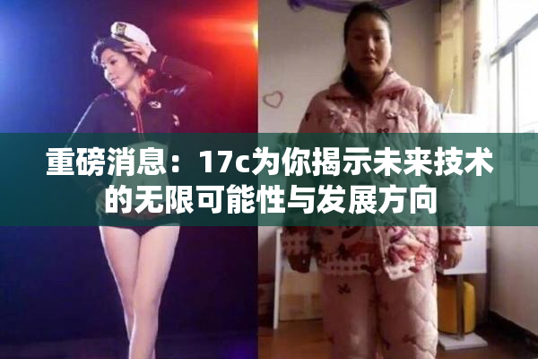 重磅消息：17c为你揭示未来技术的无限可能性与发展方向