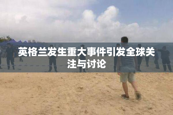 英格兰发生重大事件引发全球关注与讨论