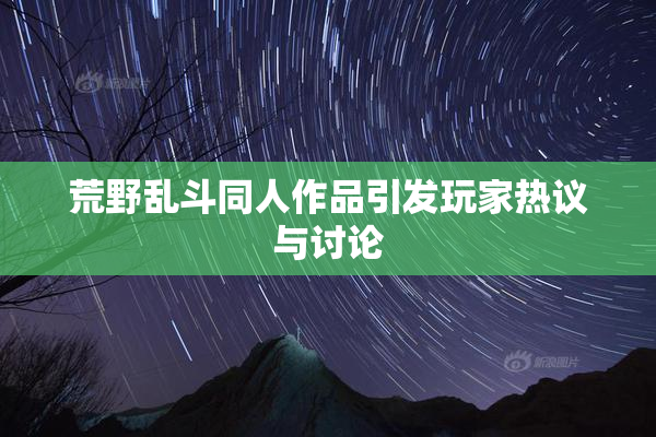 荒野乱斗同人作品引发玩家热议与讨论