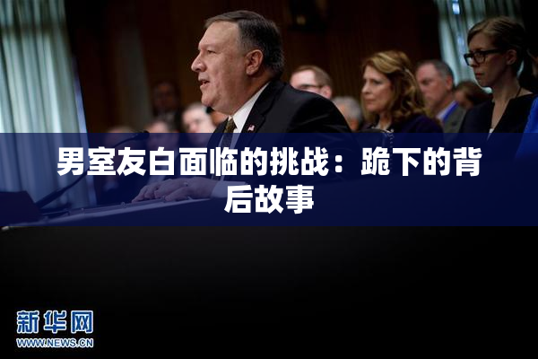 男室友白面临的挑战：跪下的背后故事