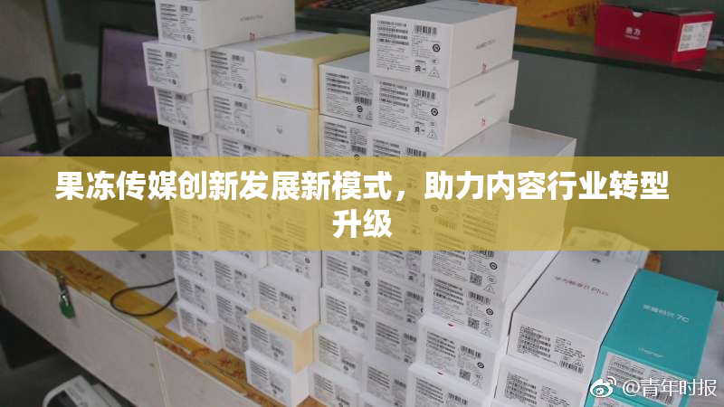 果冻传媒创新发展新模式，助力内容行业转型升级