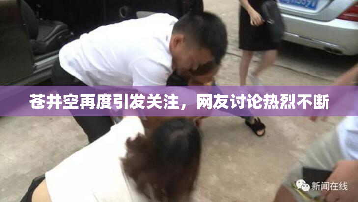 苍井空再度引发关注，网友讨论热烈不断