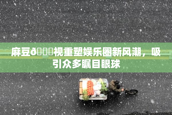 麻豆🔞视重塑娱乐圈新风潮，吸引众多瞩目眼球