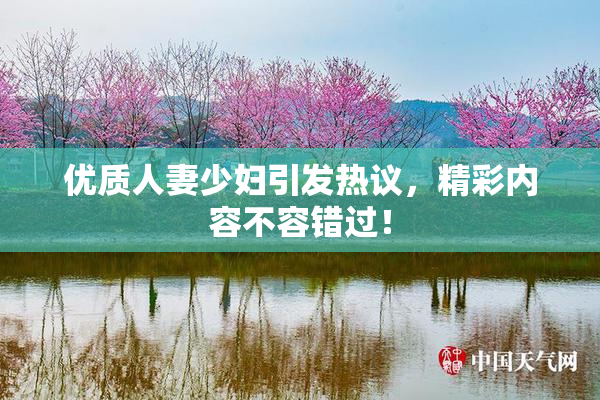优质人妻少妇引发热议，精彩内容不容错过！