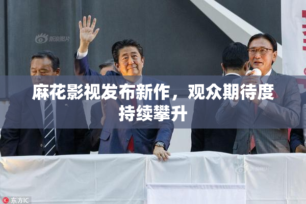 麻花影视发布新作，观众期待度持续攀升