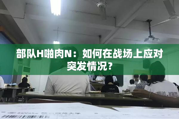 部队H啪肉N：如何在战场上应对突发情况？