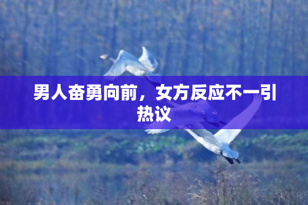 男人奋勇向前，女方反应不一引热议