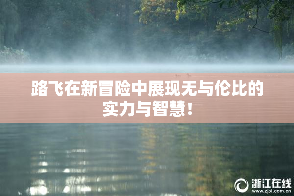 路飞在新冒险中展现无与伦比的实力与智慧！