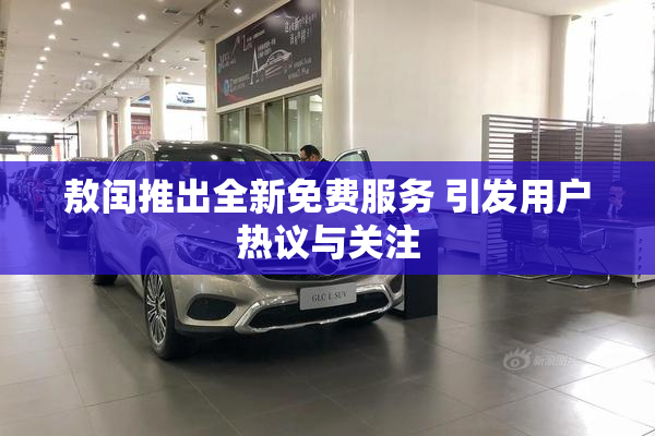 敖闰推出全新免费服务 引发用户热议与关注