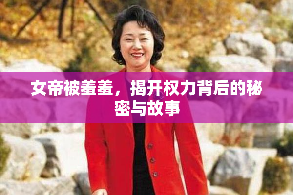 女帝被羞羞，揭开权力背后的秘密与故事