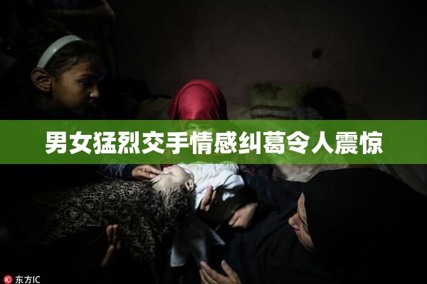 男女猛烈交手情感纠葛令人震惊