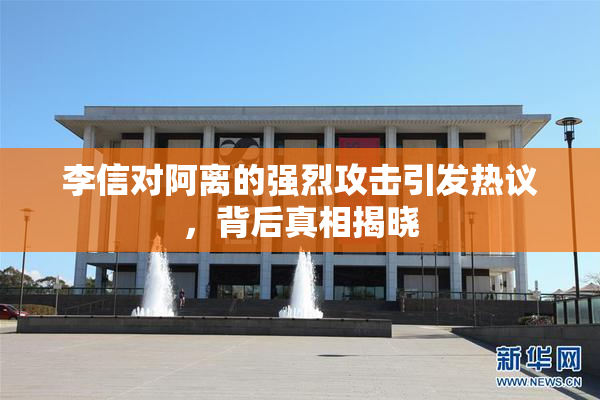李信对阿离的强烈攻击引发热议，背后真相揭晓