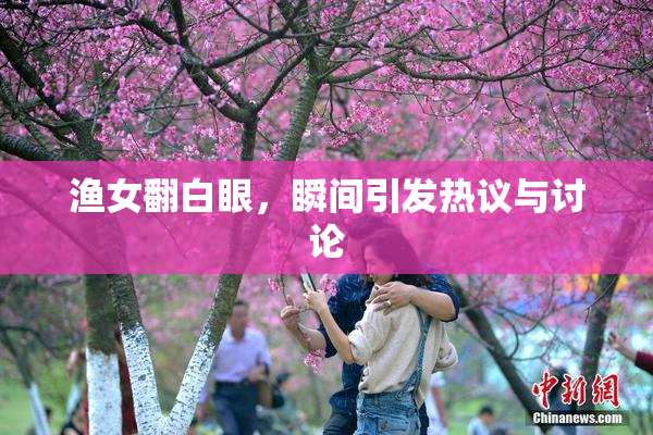 渔女翻白眼，瞬间引发热议与讨论