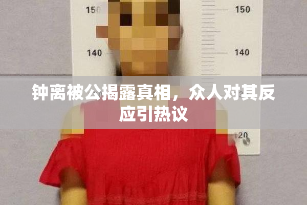 钟离被公揭露真相，众人对其反应引热议