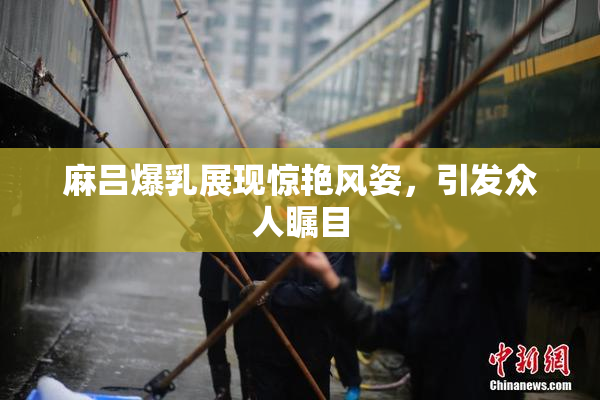 麻吕爆乳展现惊艳风姿，引发众人瞩目