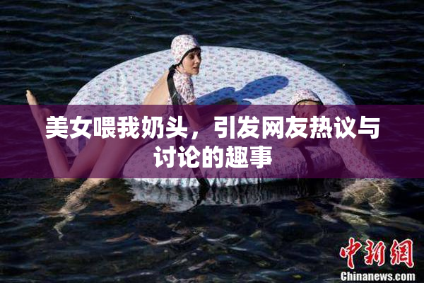 美女喂我奶头，引发网友热议与讨论的趣事