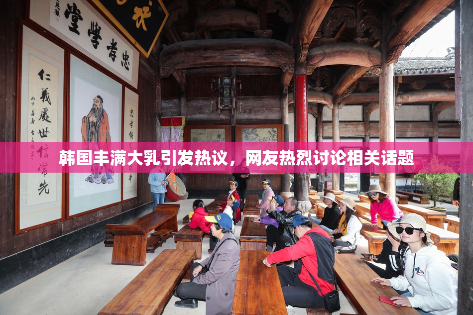 韩国丰满大乳引发热议，网友热烈讨论相关话题