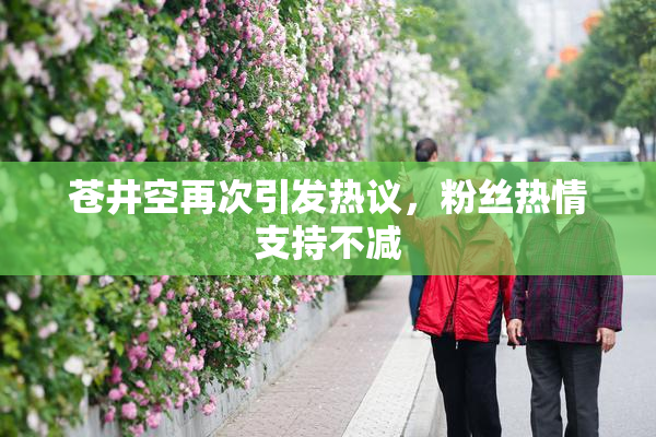 苍井空再次引发热议，粉丝热情支持不减
