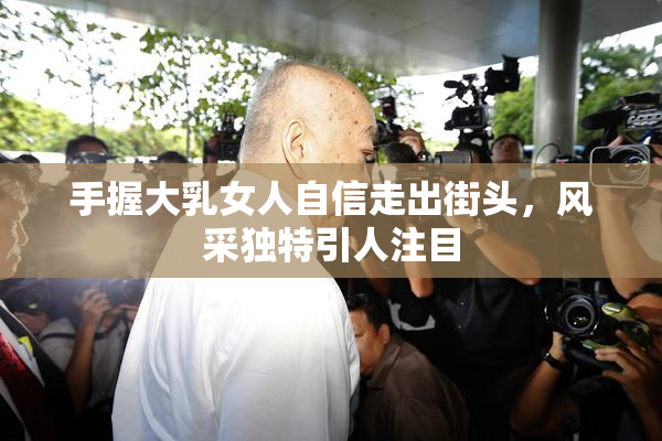 手握大乳女人自信走出街头，风采独特引人注目