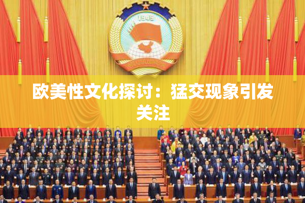 欧美性文化探讨：猛交现象引发关注