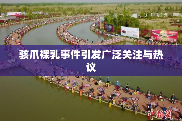骇爪裸乳事件引发广泛关注与热议