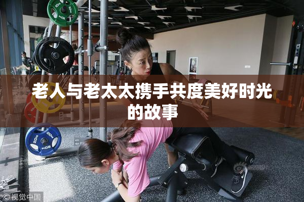 老人与老太太携手共度美好时光的故事