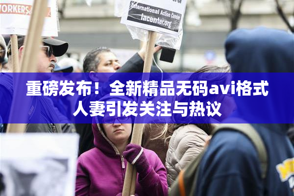 重磅发布！全新精品无码avi格式人妻引发关注与热议