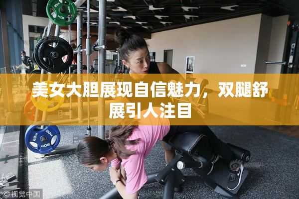 美女大胆展现自信魅力，双腿舒展引人注目