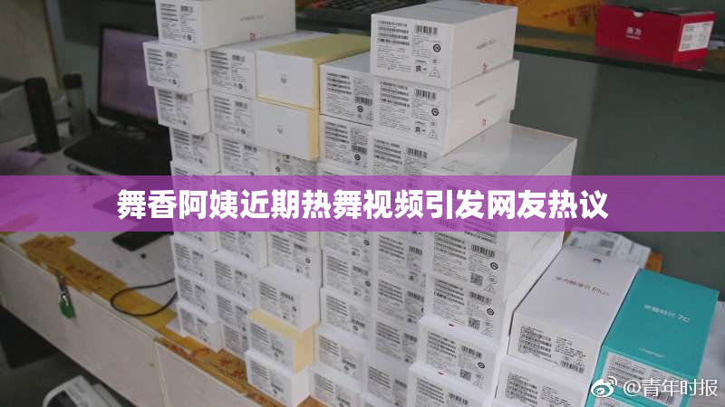 舞香阿姨近期热舞视频引发网友热议