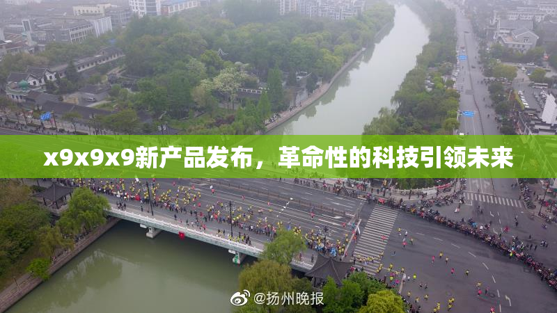 x9x9x9新产品发布，革命性的科技引领未来