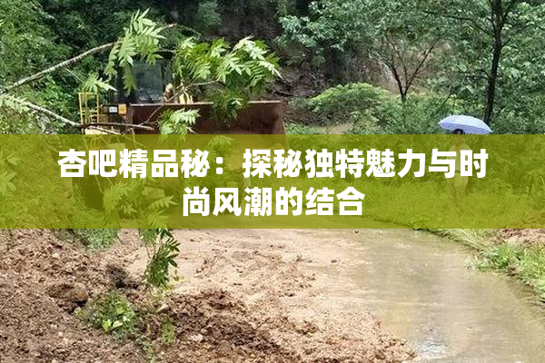 杏吧精品秘：探秘独特魅力与时尚风潮的结合