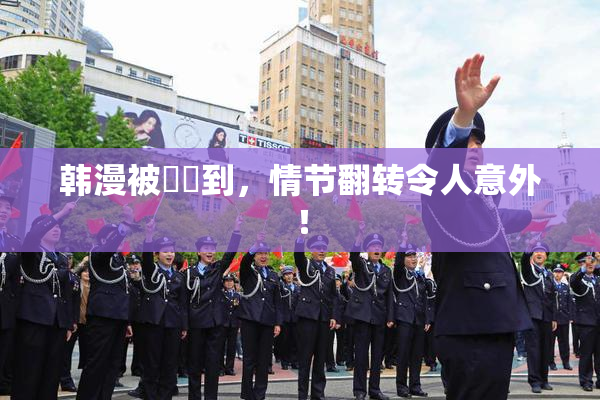 韩漫被❌‌到，情节翻转令人意外！