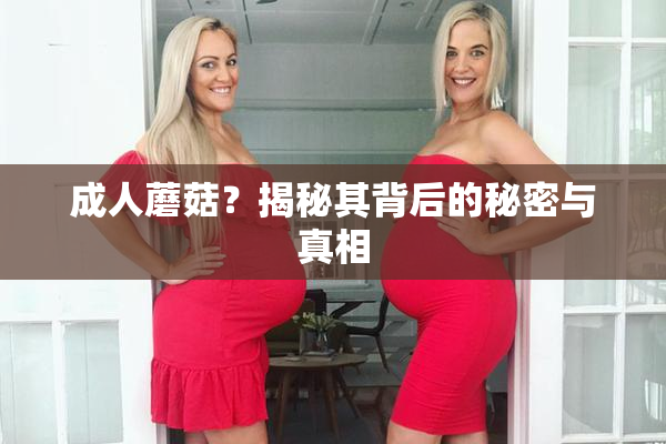 成人蘑菇？揭秘其背后的秘密与真相