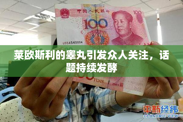莱欧斯利的睾丸引发众人关注，话题持续发酵